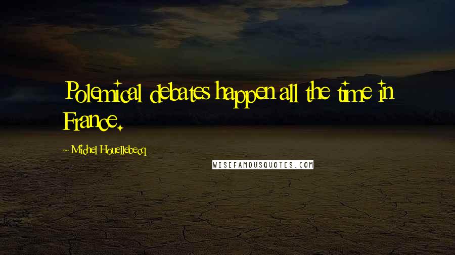 Michel Houellebecq Quotes: Polemical debates happen all the time in France.