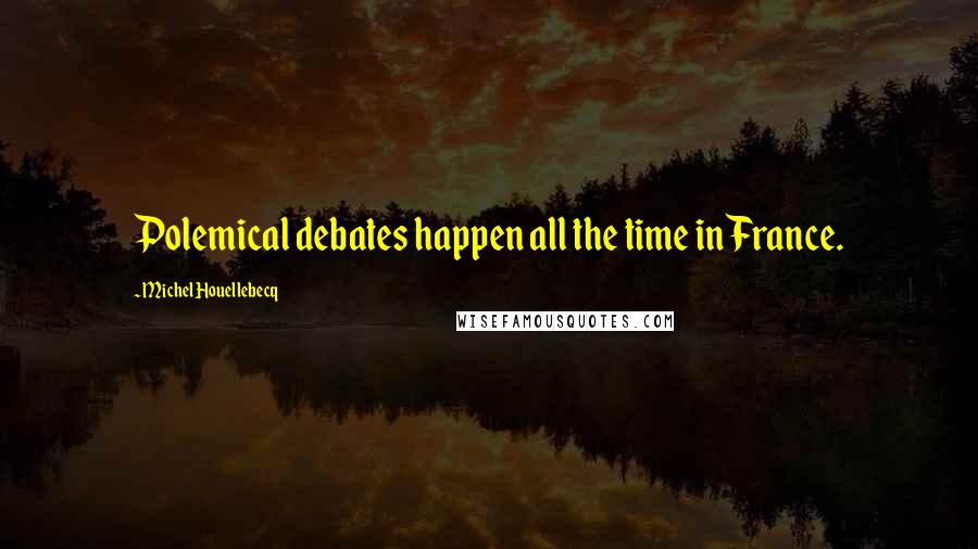 Michel Houellebecq Quotes: Polemical debates happen all the time in France.