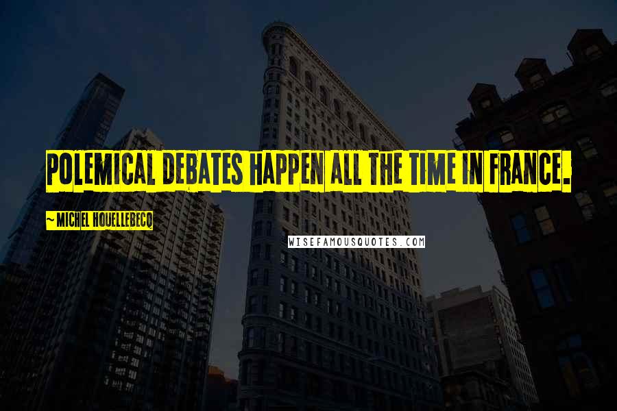 Michel Houellebecq Quotes: Polemical debates happen all the time in France.