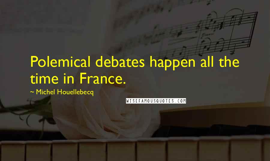 Michel Houellebecq Quotes: Polemical debates happen all the time in France.
