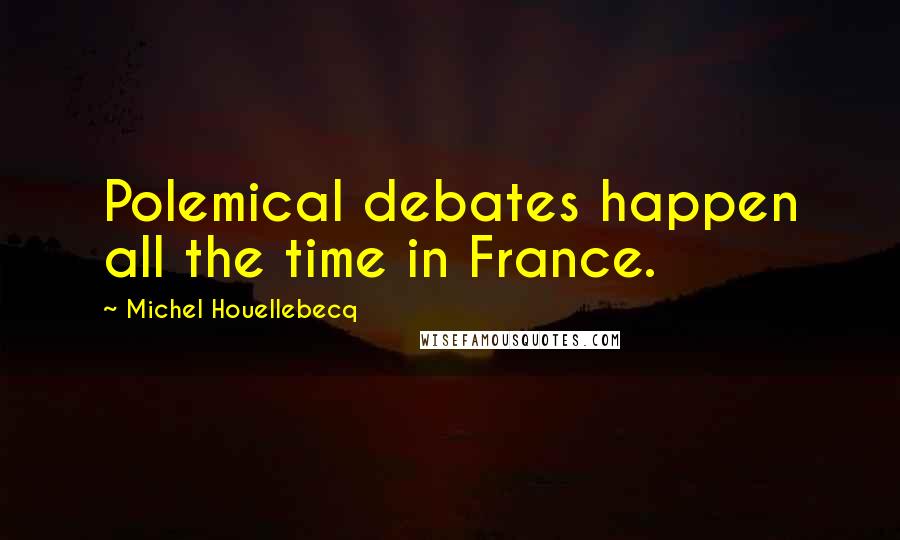 Michel Houellebecq Quotes: Polemical debates happen all the time in France.