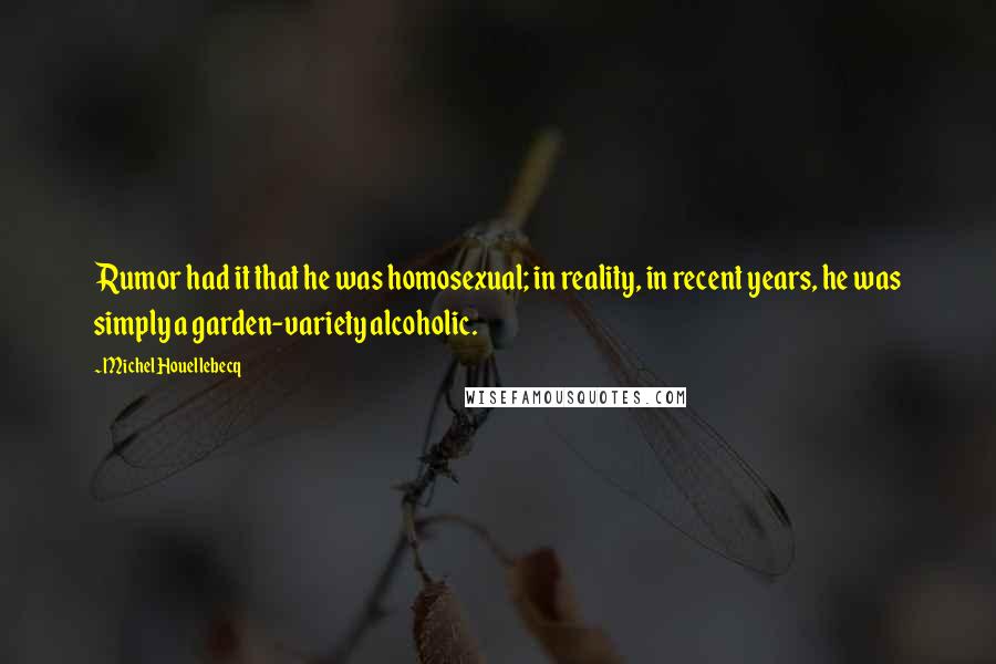 Michel Houellebecq Quotes: Rumor had it that he was homosexual; in reality, in recent years, he was simply a garden-variety alcoholic.
