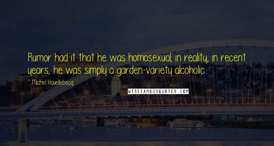 Michel Houellebecq Quotes: Rumor had it that he was homosexual; in reality, in recent years, he was simply a garden-variety alcoholic.