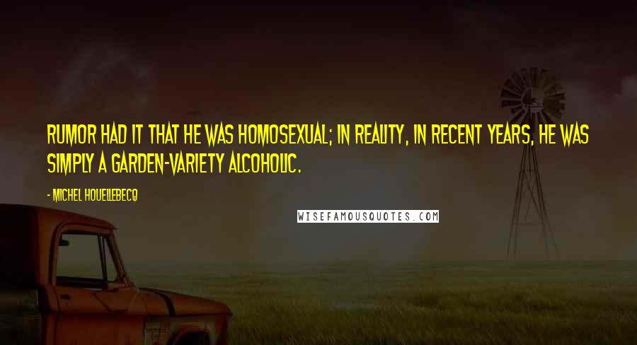 Michel Houellebecq Quotes: Rumor had it that he was homosexual; in reality, in recent years, he was simply a garden-variety alcoholic.