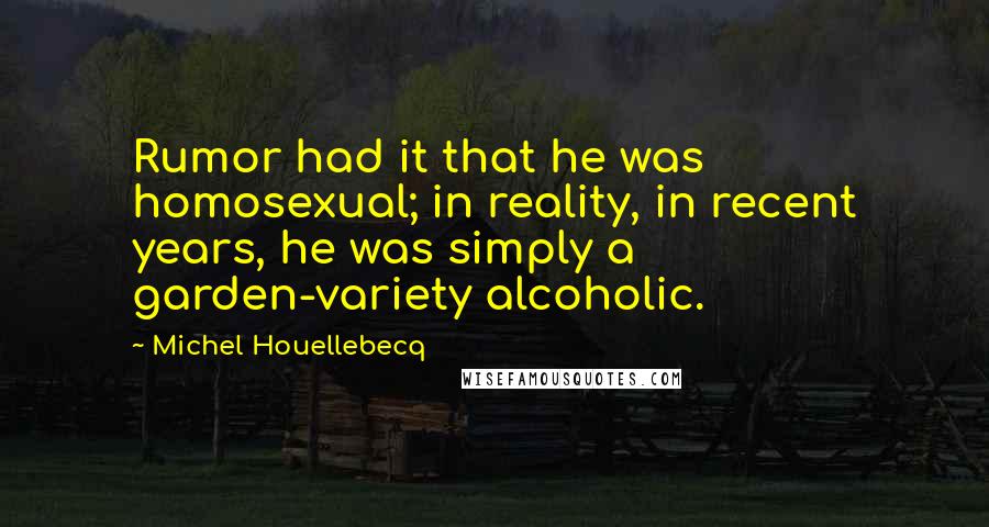 Michel Houellebecq Quotes: Rumor had it that he was homosexual; in reality, in recent years, he was simply a garden-variety alcoholic.