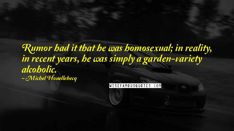 Michel Houellebecq Quotes: Rumor had it that he was homosexual; in reality, in recent years, he was simply a garden-variety alcoholic.