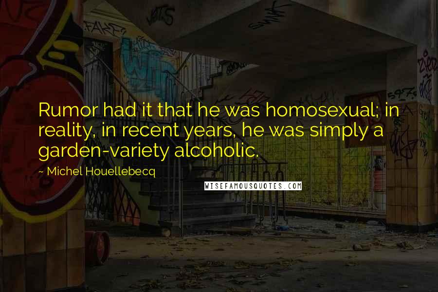 Michel Houellebecq Quotes: Rumor had it that he was homosexual; in reality, in recent years, he was simply a garden-variety alcoholic.