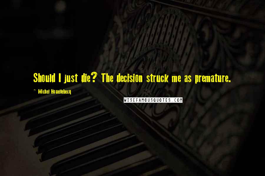 Michel Houellebecq Quotes: Should I just die? The decision struck me as premature.