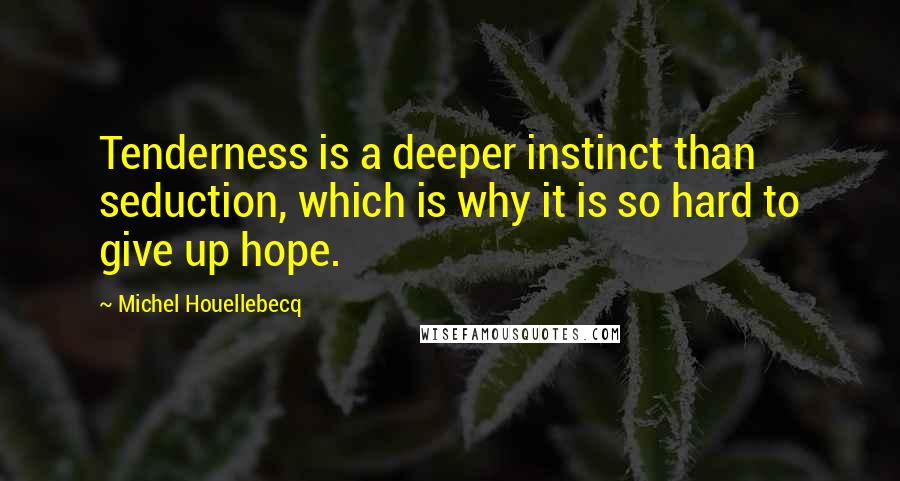 Michel Houellebecq Quotes: Tenderness is a deeper instinct than seduction, which is why it is so hard to give up hope.