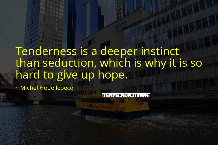 Michel Houellebecq Quotes: Tenderness is a deeper instinct than seduction, which is why it is so hard to give up hope.