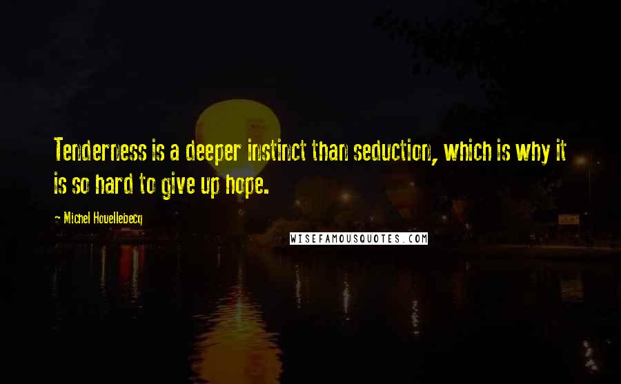 Michel Houellebecq Quotes: Tenderness is a deeper instinct than seduction, which is why it is so hard to give up hope.