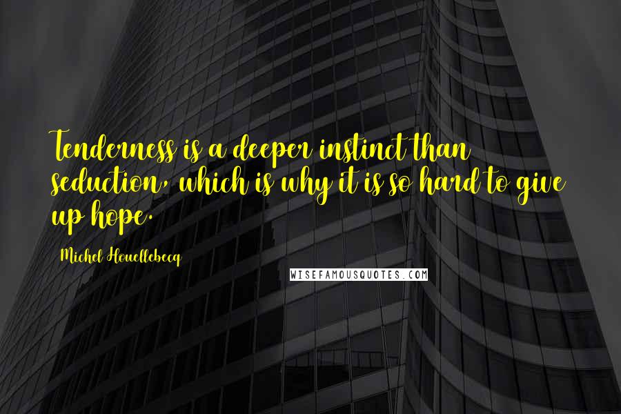 Michel Houellebecq Quotes: Tenderness is a deeper instinct than seduction, which is why it is so hard to give up hope.