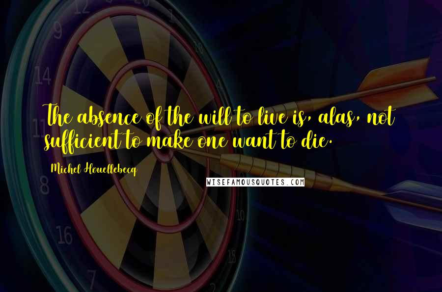 Michel Houellebecq Quotes: The absence of the will to live is, alas, not sufficient to make one want to die.