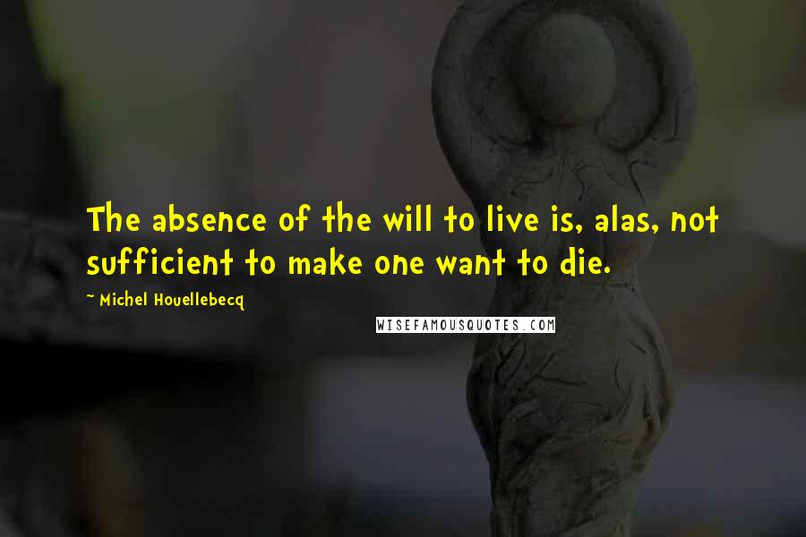 Michel Houellebecq Quotes: The absence of the will to live is, alas, not sufficient to make one want to die.
