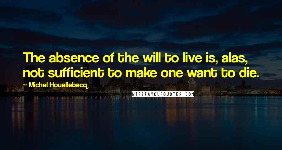 Michel Houellebecq Quotes: The absence of the will to live is, alas, not sufficient to make one want to die.