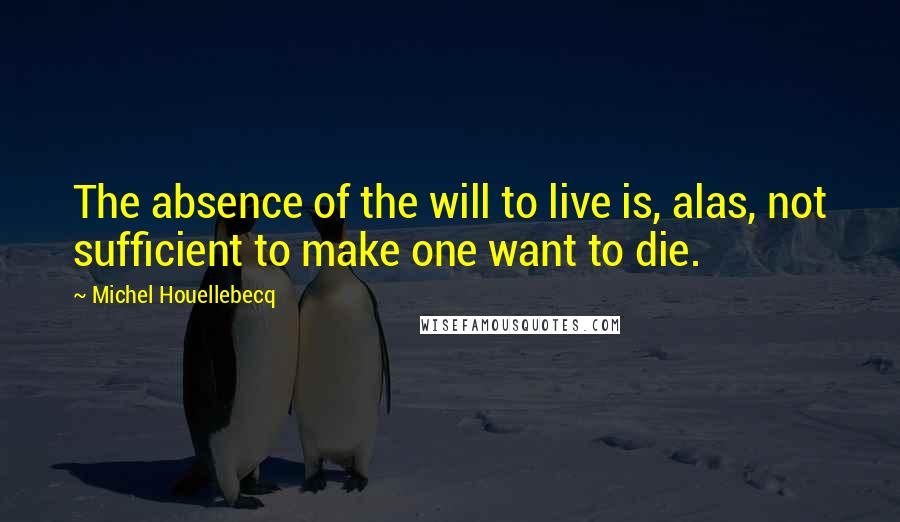 Michel Houellebecq Quotes: The absence of the will to live is, alas, not sufficient to make one want to die.