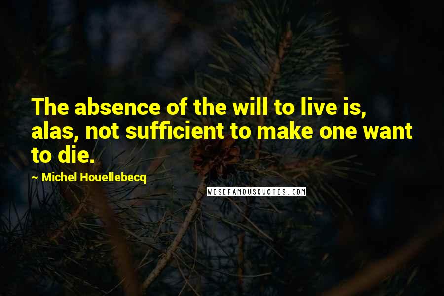 Michel Houellebecq Quotes: The absence of the will to live is, alas, not sufficient to make one want to die.