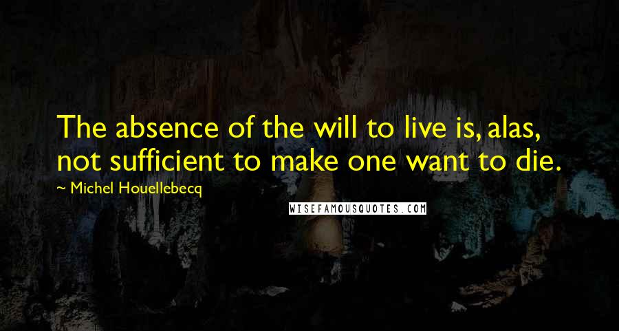 Michel Houellebecq Quotes: The absence of the will to live is, alas, not sufficient to make one want to die.