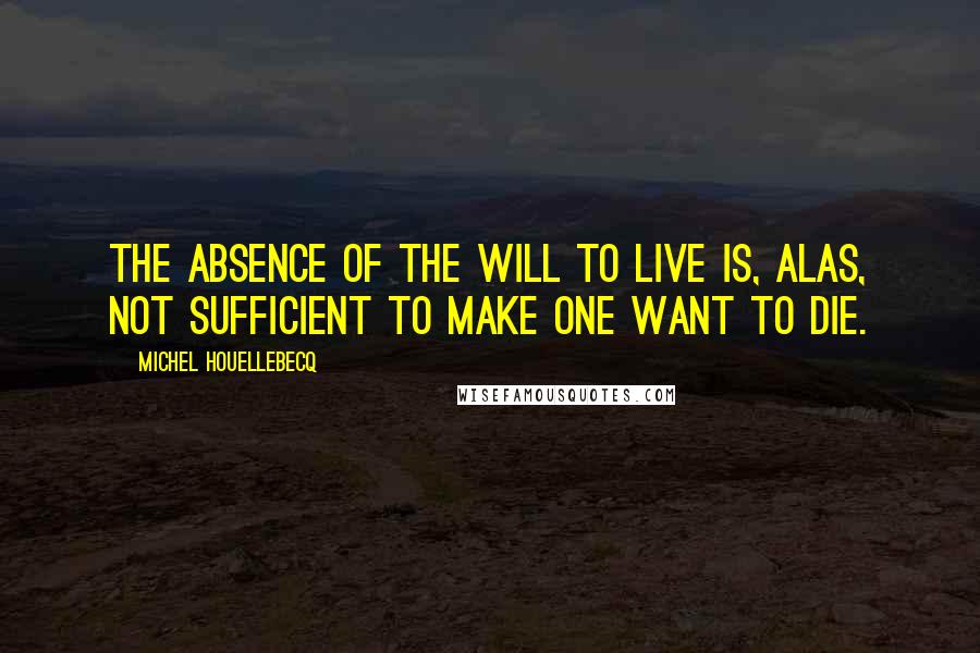 Michel Houellebecq Quotes: The absence of the will to live is, alas, not sufficient to make one want to die.