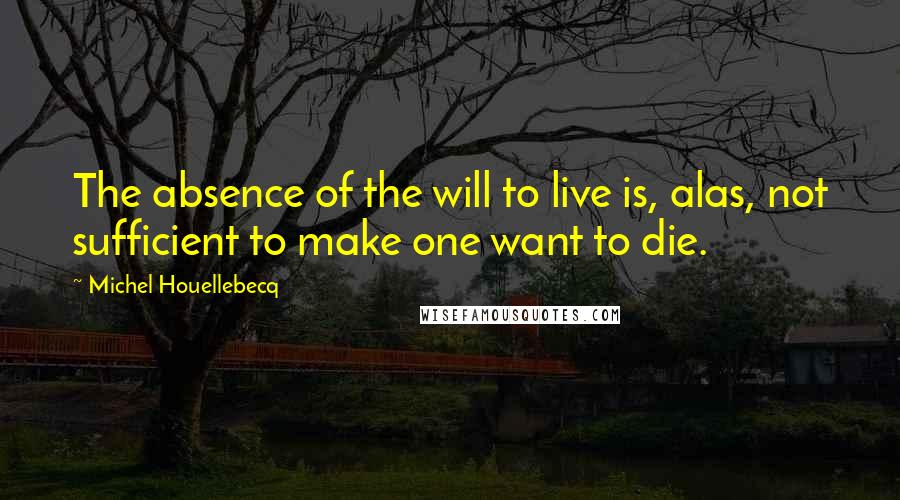 Michel Houellebecq Quotes: The absence of the will to live is, alas, not sufficient to make one want to die.