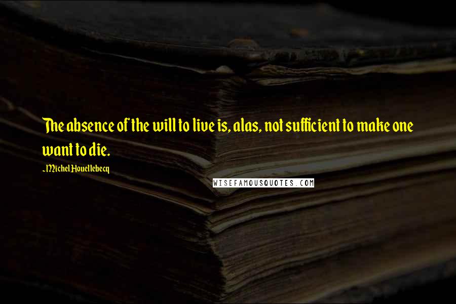 Michel Houellebecq Quotes: The absence of the will to live is, alas, not sufficient to make one want to die.