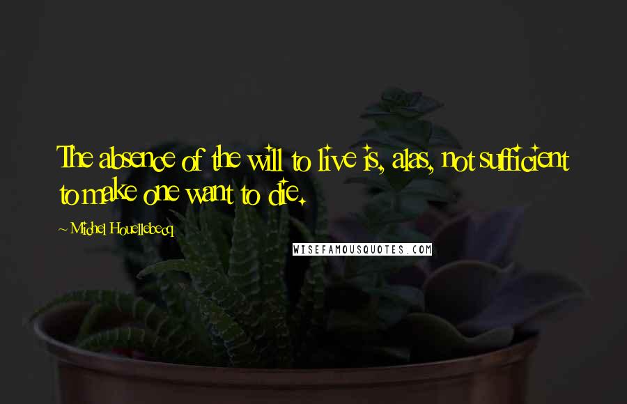 Michel Houellebecq Quotes: The absence of the will to live is, alas, not sufficient to make one want to die.