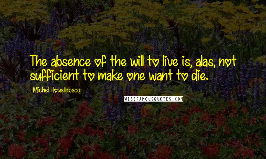 Michel Houellebecq Quotes: The absence of the will to live is, alas, not sufficient to make one want to die.