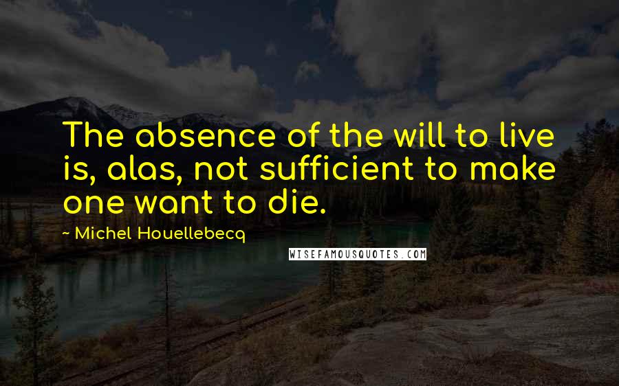 Michel Houellebecq Quotes: The absence of the will to live is, alas, not sufficient to make one want to die.