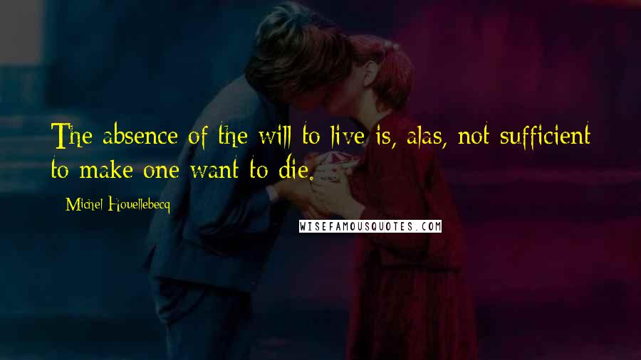 Michel Houellebecq Quotes: The absence of the will to live is, alas, not sufficient to make one want to die.