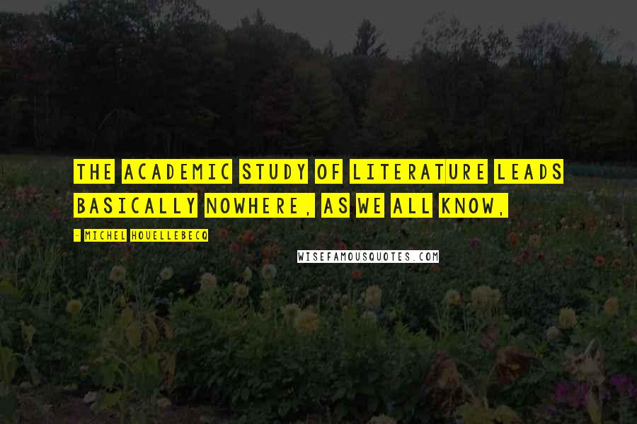 Michel Houellebecq Quotes: The academic study of literature leads basically nowhere, as we all know,