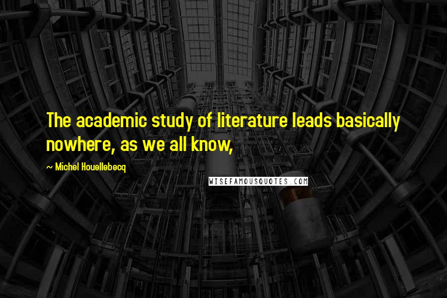 Michel Houellebecq Quotes: The academic study of literature leads basically nowhere, as we all know,