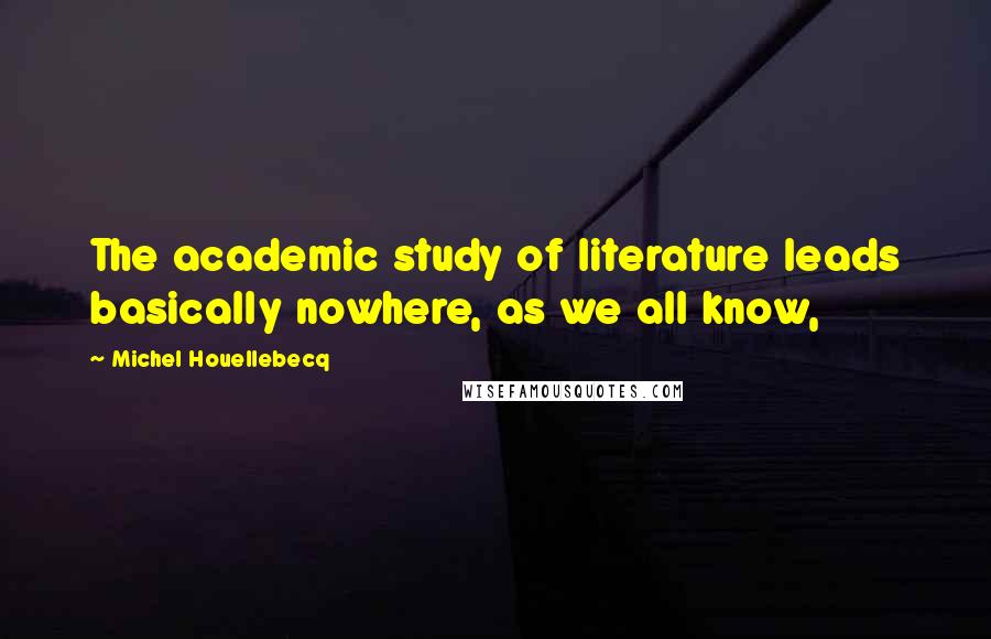 Michel Houellebecq Quotes: The academic study of literature leads basically nowhere, as we all know,