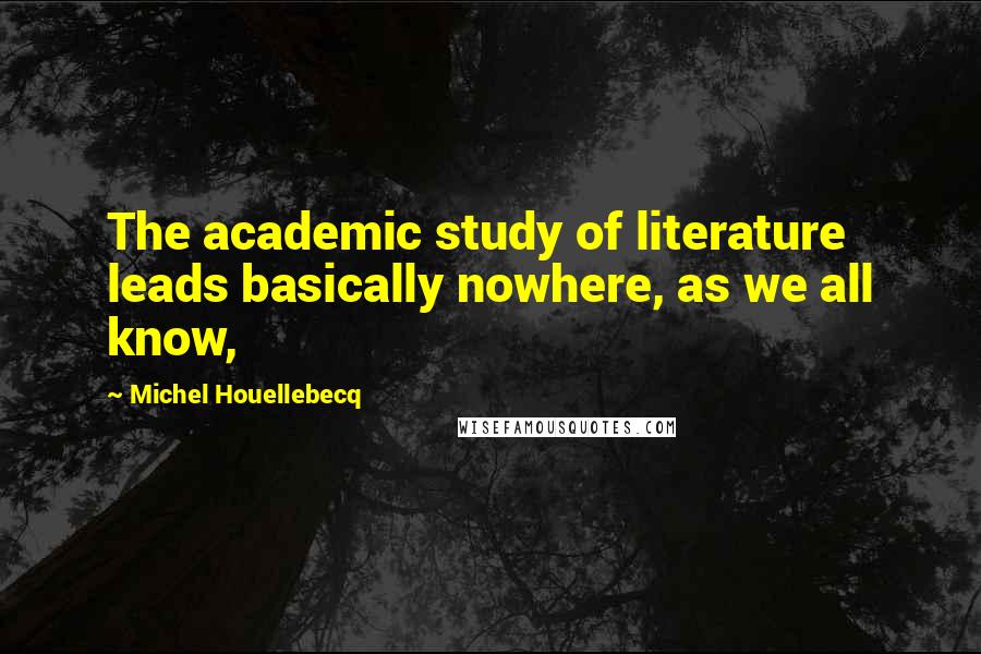 Michel Houellebecq Quotes: The academic study of literature leads basically nowhere, as we all know,