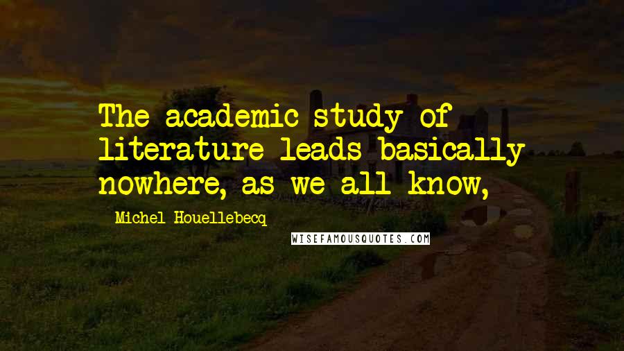 Michel Houellebecq Quotes: The academic study of literature leads basically nowhere, as we all know,