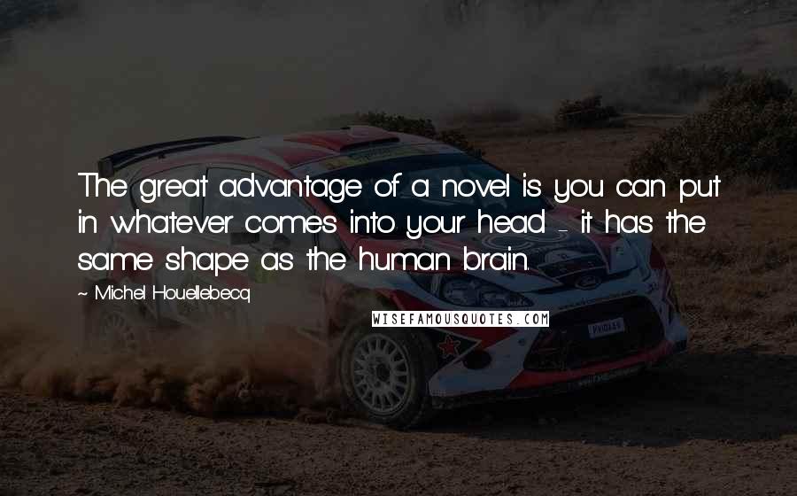 Michel Houellebecq Quotes: The great advantage of a novel is you can put in whatever comes into your head - it has the same shape as the human brain.