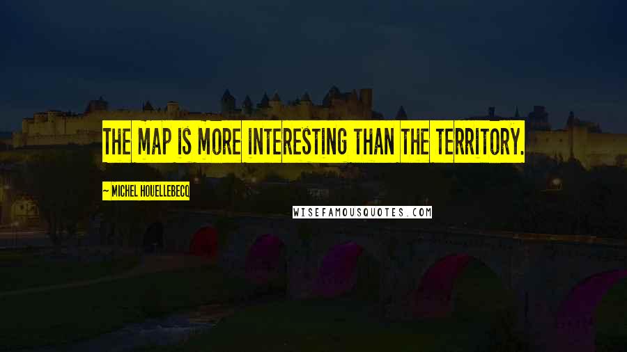 Michel Houellebecq Quotes: The map is more interesting than the territory.