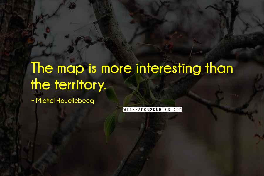 Michel Houellebecq Quotes: The map is more interesting than the territory.