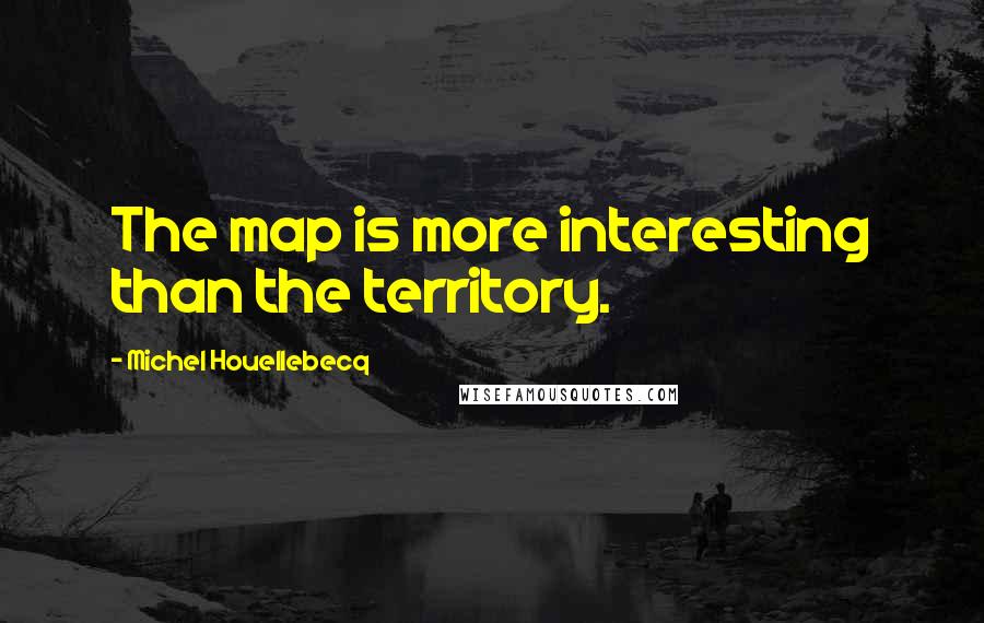 Michel Houellebecq Quotes: The map is more interesting than the territory.