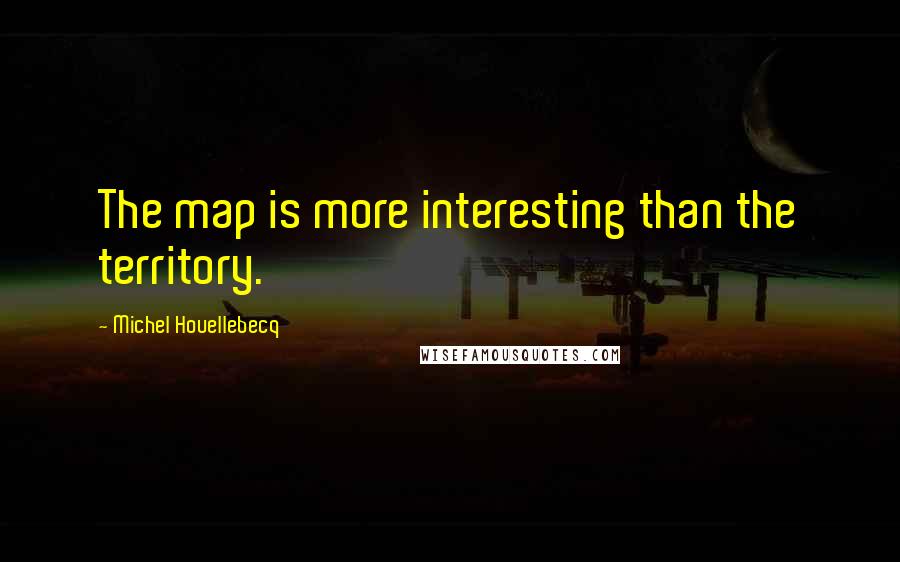 Michel Houellebecq Quotes: The map is more interesting than the territory.