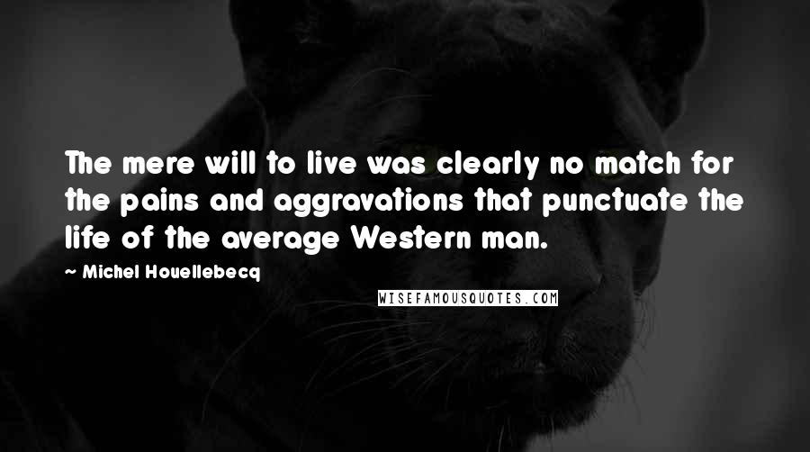 Michel Houellebecq Quotes: The mere will to live was clearly no match for the pains and aggravations that punctuate the life of the average Western man.