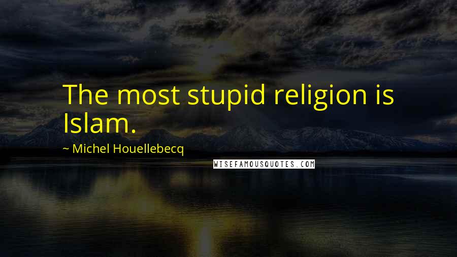 Michel Houellebecq Quotes: The most stupid religion is Islam.