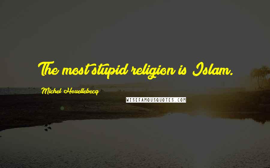 Michel Houellebecq Quotes: The most stupid religion is Islam.