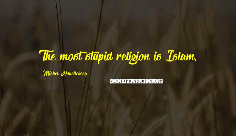 Michel Houellebecq Quotes: The most stupid religion is Islam.