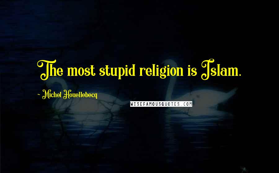 Michel Houellebecq Quotes: The most stupid religion is Islam.