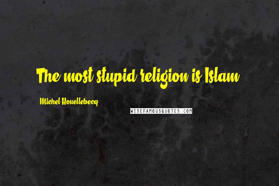 Michel Houellebecq Quotes: The most stupid religion is Islam.