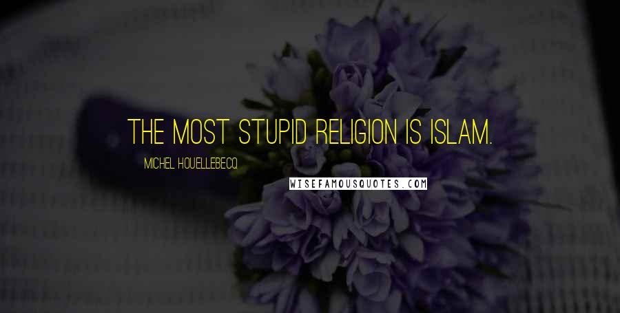 Michel Houellebecq Quotes: The most stupid religion is Islam.