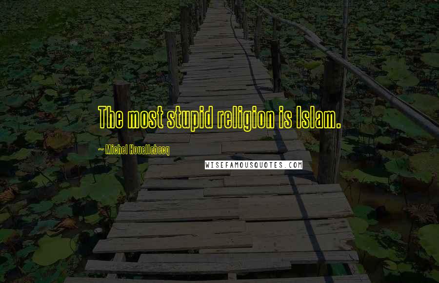 Michel Houellebecq Quotes: The most stupid religion is Islam.