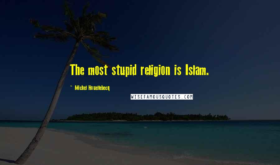 Michel Houellebecq Quotes: The most stupid religion is Islam.