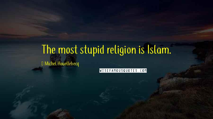 Michel Houellebecq Quotes: The most stupid religion is Islam.