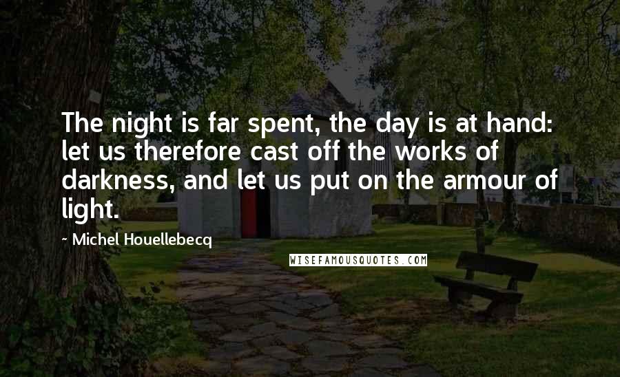 Michel Houellebecq Quotes: The night is far spent, the day is at hand: let us therefore cast off the works of darkness, and let us put on the armour of light.